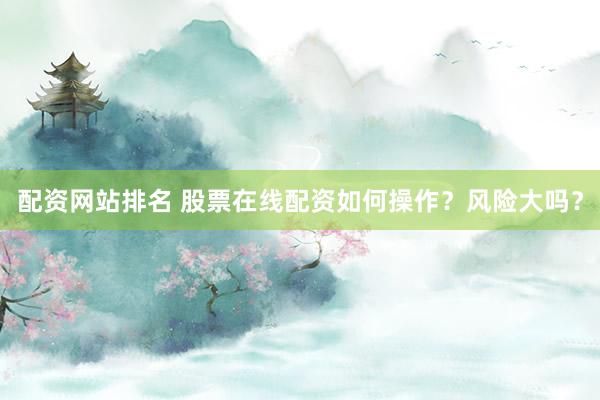 配资网站排名 股票在线配资如何操作？风险大吗？