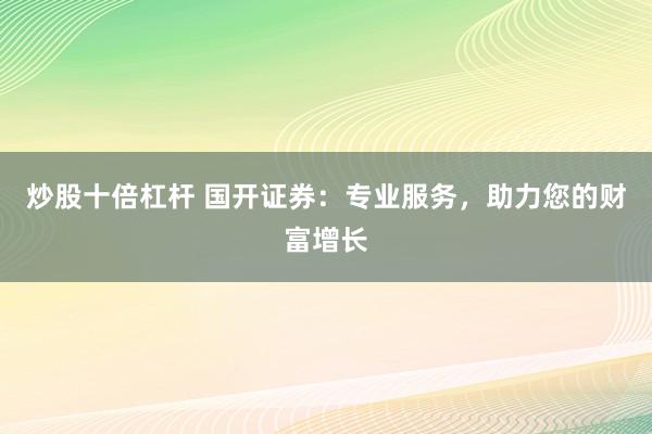 炒股十倍杠杆 国开证券：专业服务，助力您的财富增长