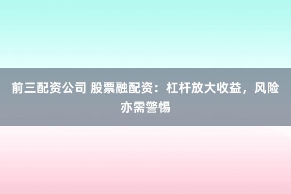前三配资公司 股票融配资：杠杆放大收益，风险亦需警惕