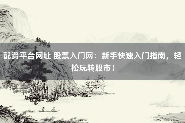 配资平台网址 股票入门网：新手快速入门指南，轻松玩转股市！