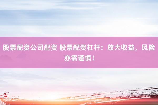 股票配资公司配资 股票配资杠杆：放大收益，风险亦需谨慎！