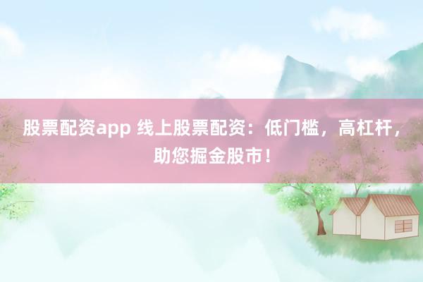 股票配资app 线上股票配资：低门槛，高杠杆，助您掘金股市！