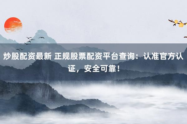 炒股配资最新 正规股票配资平台查询：认准官方认证，安全可靠！