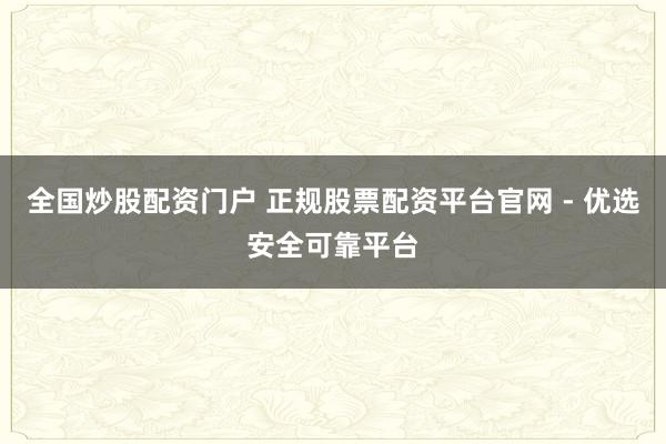全国炒股配资门户 正规股票配资平台官网 - 优选安全可靠平台