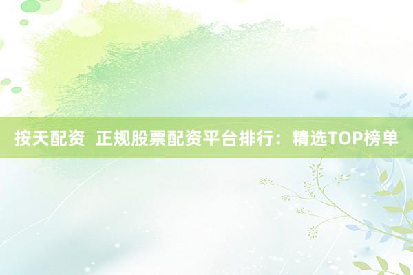 按天配资  正规股票配资平台排行：精选TOP榜单