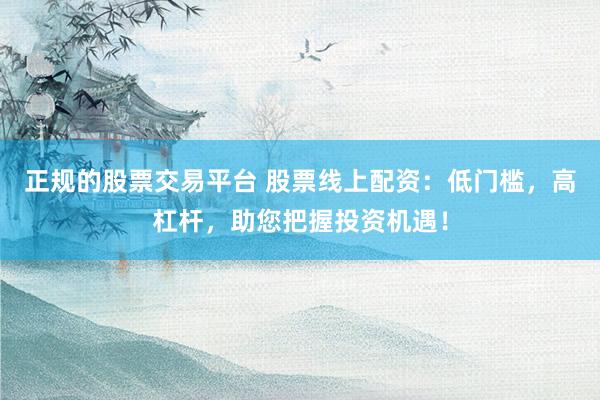 正规的股票交易平台 股票线上配资：低门槛，高杠杆，助您把握投资机遇！