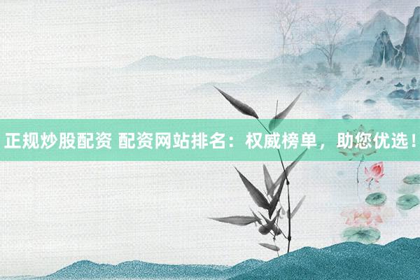 正规炒股配资 配资网站排名：权威榜单，助您优选！