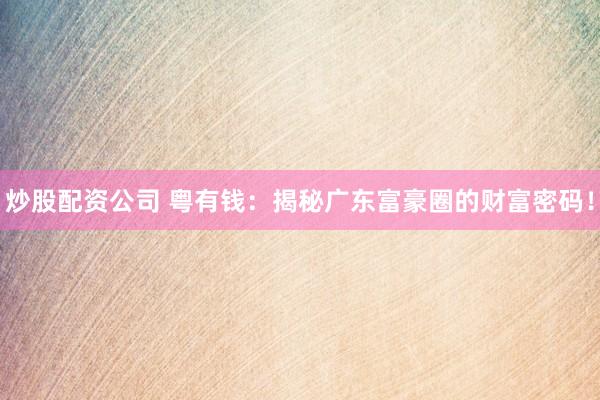 炒股配资公司 粤有钱：揭秘广东富豪圈的财富密码！