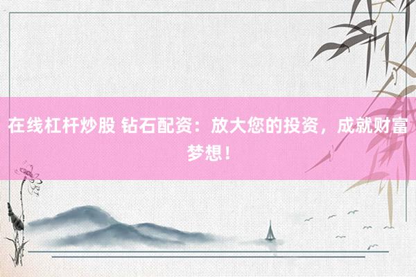 在线杠杆炒股 钻石配资：放大您的投资，成就财富梦想！