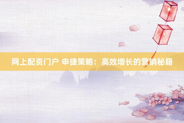 网上配资门户 申捷策略：高效增长的营销秘籍