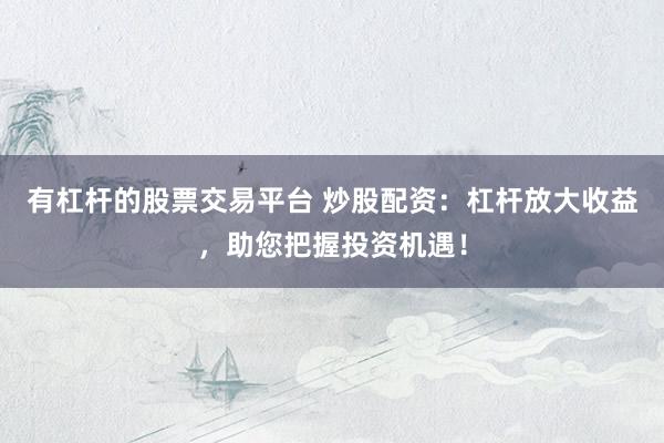 有杠杆的股票交易平台 炒股配资：杠杆放大收益，助您把握投资机遇！