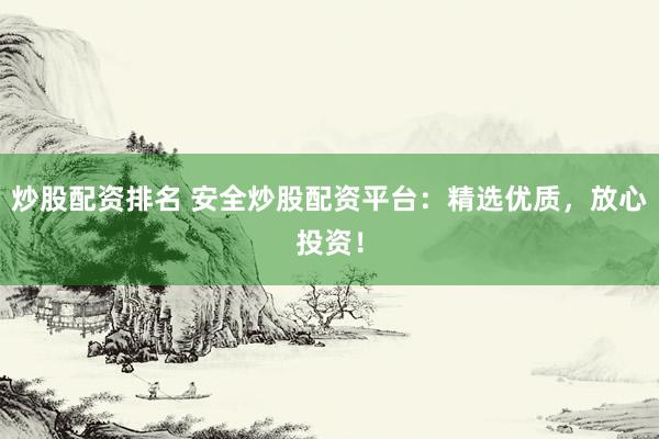炒股配资排名 安全炒股配资平台：精选优质，放心投资！