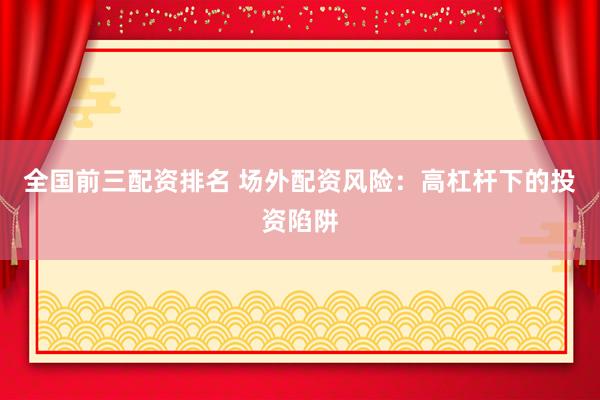 全国前三配资排名 场外配资风险：高杠杆下的投资陷阱