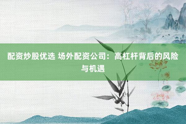 配资炒股优选 场外配资公司：高杠杆背后的风险与机遇