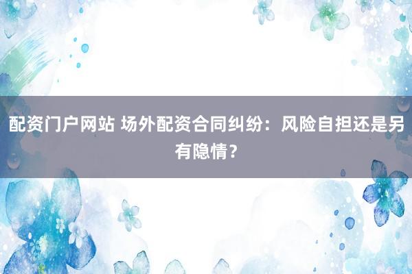 配资门户网站 场外配资合同纠纷：风险自担还是另有隐情？