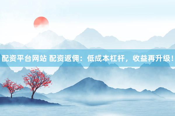 配资平台网站 配资返佣：低成本杠杆，收益再升级！