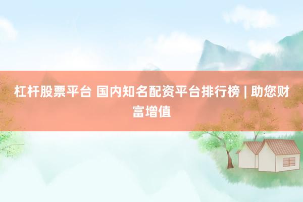 杠杆股票平台 国内知名配资平台排行榜 | 助您财富增值