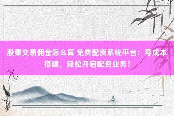 股票交易佣金怎么算 免费配资系统平台：零成本搭建，轻松开启配资业务！