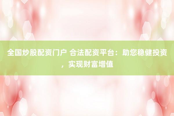 全国炒股配资门户 合法配资平台：助您稳健投资，实现财富增值