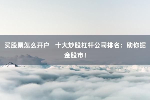 买股票怎么开户   十大炒股杠杆公司排名：助你掘金股市！