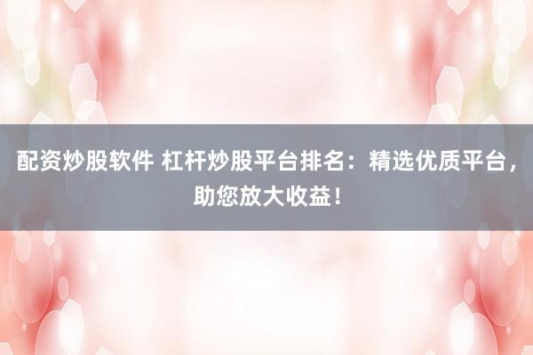 配资炒股软件 杠杆炒股平台排名：精选优质平台，助您放大收益！