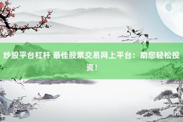炒股平台杠杆 最佳股票交易网上平台：助您轻松投资！