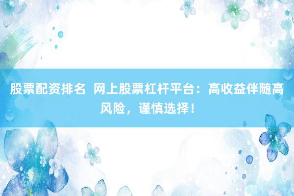 股票配资排名  网上股票杠杆平台：高收益伴随高风险，谨慎选择！