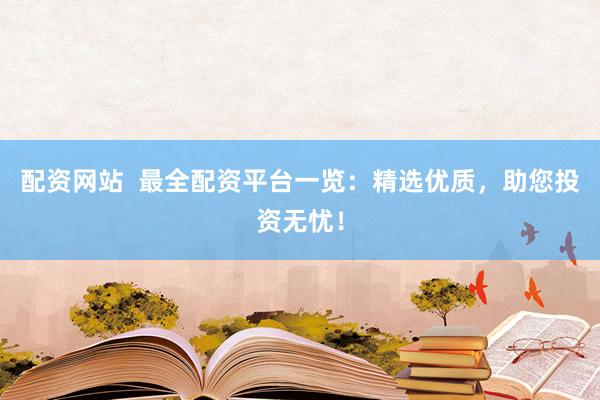 配资网站  最全配资平台一览：精选优质，助您投资无忧！