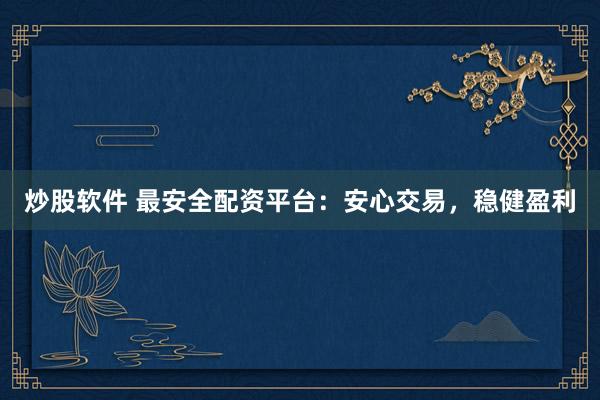 炒股软件 最安全配资平台：安心交易，稳健盈利