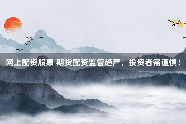 网上配资股票 期货配资监管趋严，投资者需谨慎！