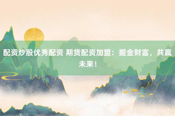 配资炒股优秀配资 期货配资加盟：掘金财富，共赢未来！
