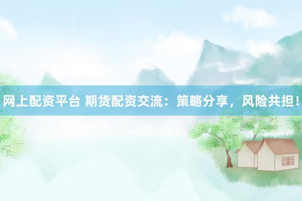 网上配资平台 期货配资交流：策略分享，风险共担！