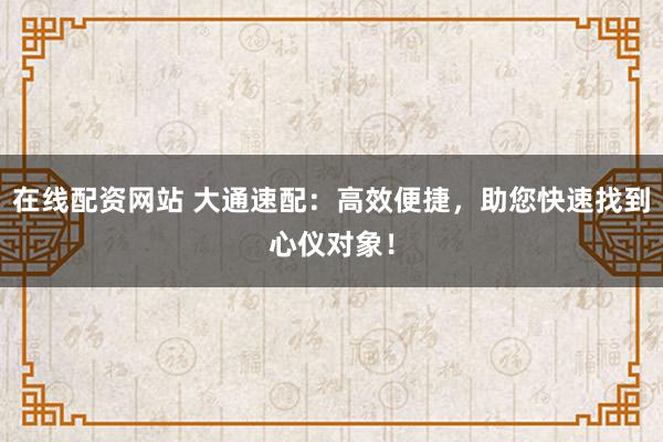在线配资网站 大通速配：高效便捷，助您快速找到心仪对象！