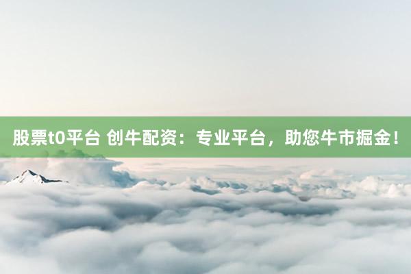 股票t0平台 创牛配资：专业平台，助您牛市掘金！