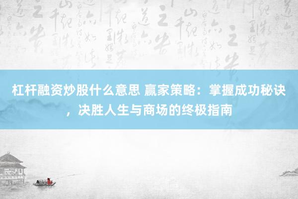 杠杆融资炒股什么意思 赢家策略：掌握成功秘诀，决胜人生与商场的终极指南
