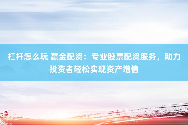 杠杆怎么玩 赢金配资：专业股票配资服务，助力投资者轻松实现资产增值