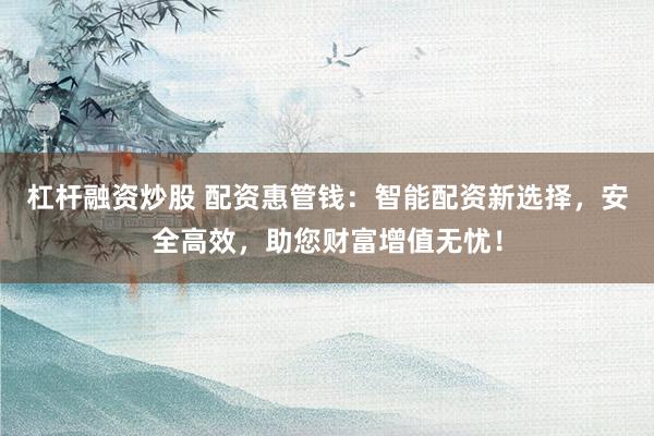 杠杆融资炒股 配资惠管钱：智能配资新选择，安全高效，助您财富增值无忧！