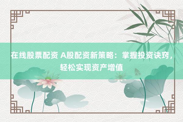 在线股票配资 A股配资新策略：掌握投资诀窍，轻松实现资产增值