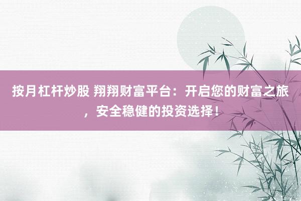 按月杠杆炒股 翔翔财富平台：开启您的财富之旅，安全稳健的投资选择！