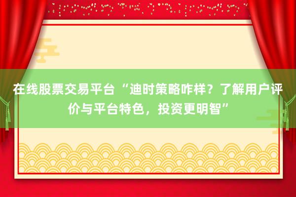 在线股票交易平台 “迪时策略咋样？了解用户评价与平台特色，投资更明智”