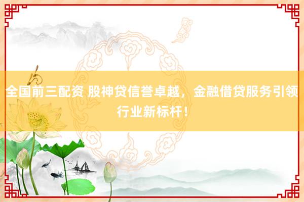 全国前三配资 股神贷信誉卓越，金融借贷服务引领行业新标杆！