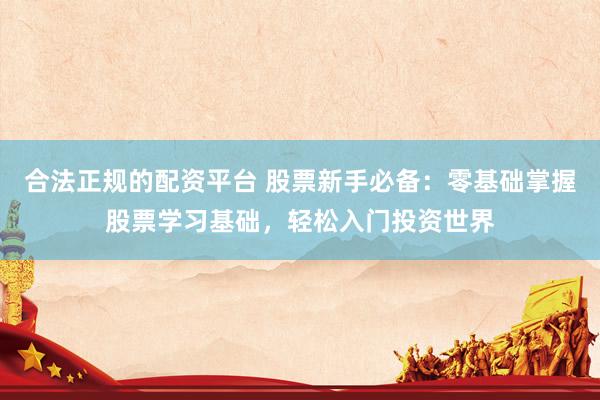 合法正规的配资平台 股票新手必备：零基础掌握股票学习基础，轻松入门投资世界