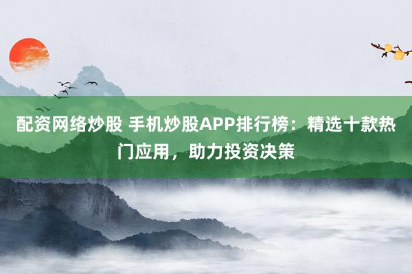 配资网络炒股 手机炒股APP排行榜：精选十款热门应用，助力投资决策