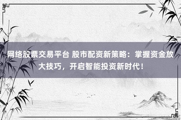 网络股票交易平台 股市配资新策略：掌握资金放大技巧，开启智能投资新时代！