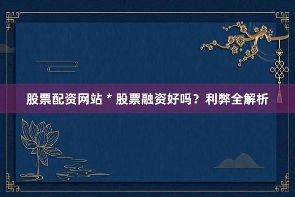 股票配资网站 * 股票融资好吗？利弊全解析