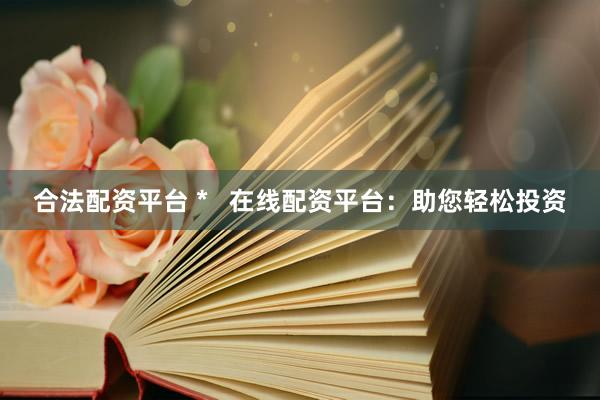 合法配资平台 *   在线配资平台：助您轻松投资