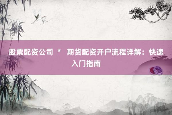 股票配资公司  *   期货配资开户流程详解：快速入门指南