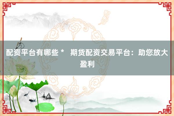 配资平台有哪些 *   期货配资交易平台：助您放大盈利