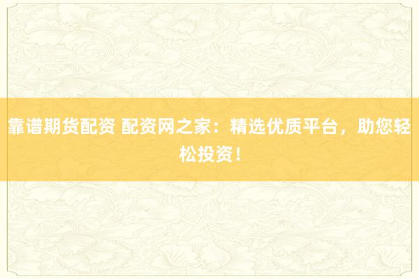 靠谱期货配资 配资网之家：精选优质平台，助您轻松投资！