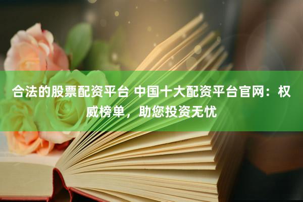合法的股票配资平台 中国十大配资平台官网：权威榜单，助您投资无忧